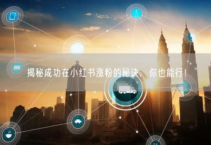 揭秘成功在小红书涨粉的秘诀，你也能行！