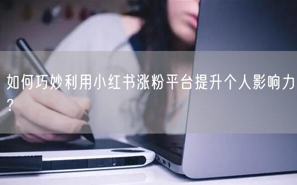 如何巧妙利用小红书涨粉平台提升个人影响力？