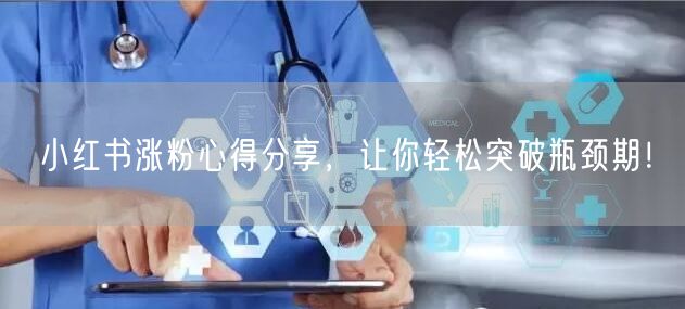 小红书涨粉心得分享，让你轻松突破瓶颈期！