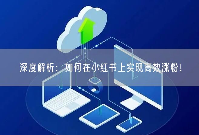 深度解析：如何在小红书上实现高效涨粉！