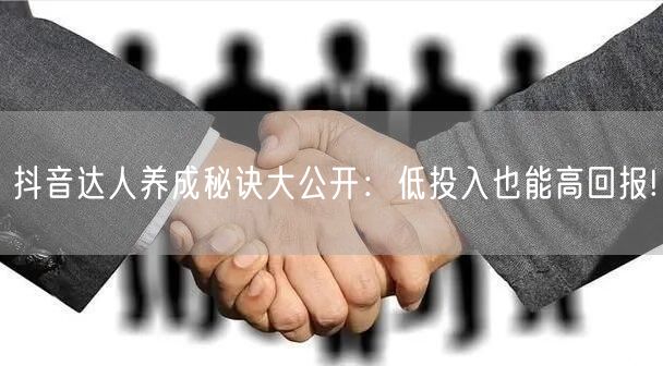抖音达人养成秘诀大公开：低投入也能高回报!