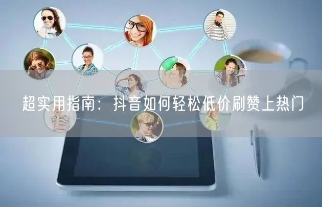 超实用指南：抖音如何轻松低价刷赞上热门