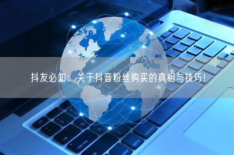 抖友必知：关于抖音粉丝购买的真相与技巧！