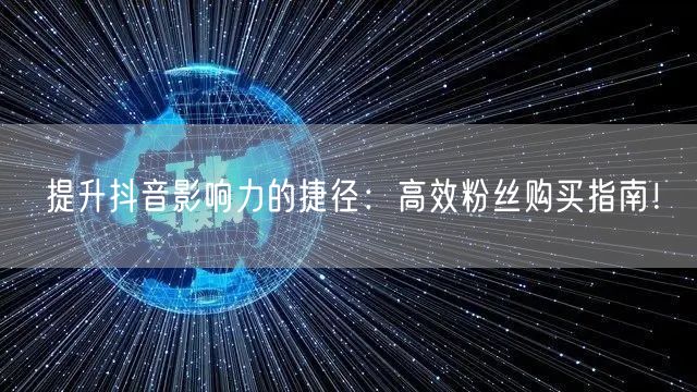 提升抖音影响力的捷径：高效粉丝购买指南！