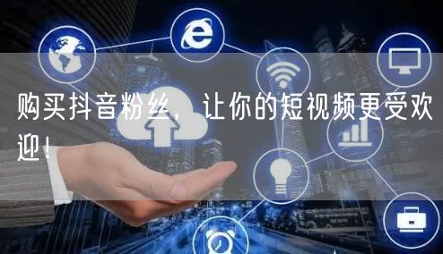 购买抖音粉丝，让你的短视频更受欢迎！