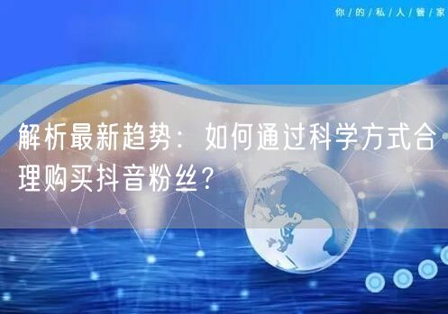 解析最新趋势：如何通过科学方式合理购买抖音粉丝？
