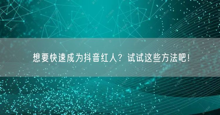 想要快速成为抖音红人？试试这些方法吧！