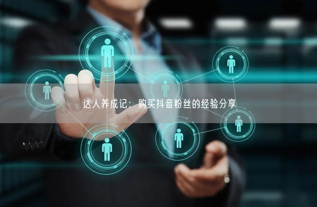 达人养成记：购买抖音粉丝的经验分享