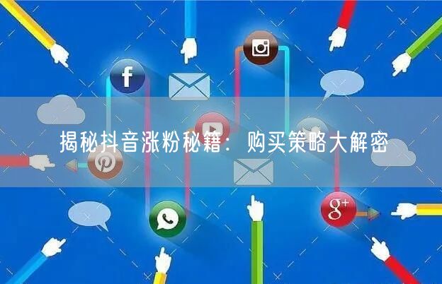 揭秘抖音涨粉秘籍：购买策略大解密
