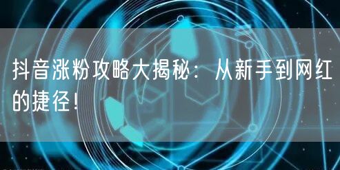 抖音涨粉攻略大揭秘：从新手到网红的捷径！