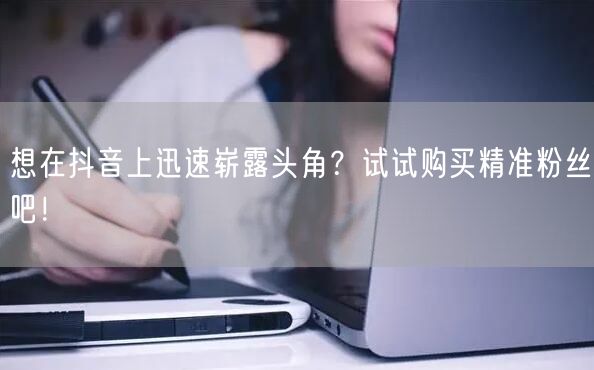 想在抖音上迅速崭露头角？试试购买精准粉丝吧！
