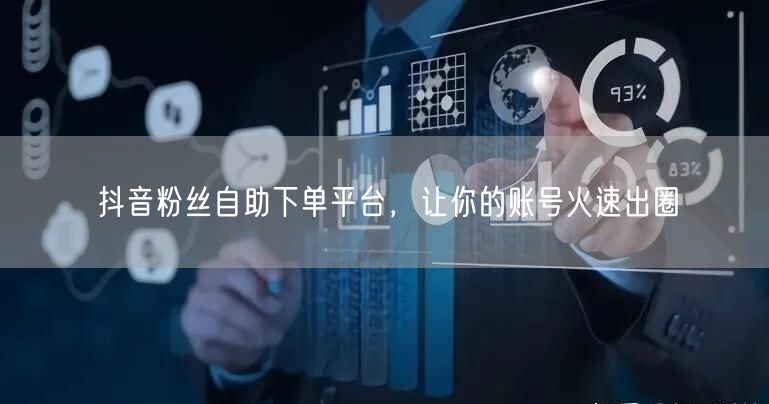 抖音粉丝自助下单平台，让你的账号火速出圈
