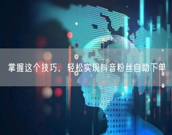 掌握这个技巧，轻松实现抖音粉丝自助下单