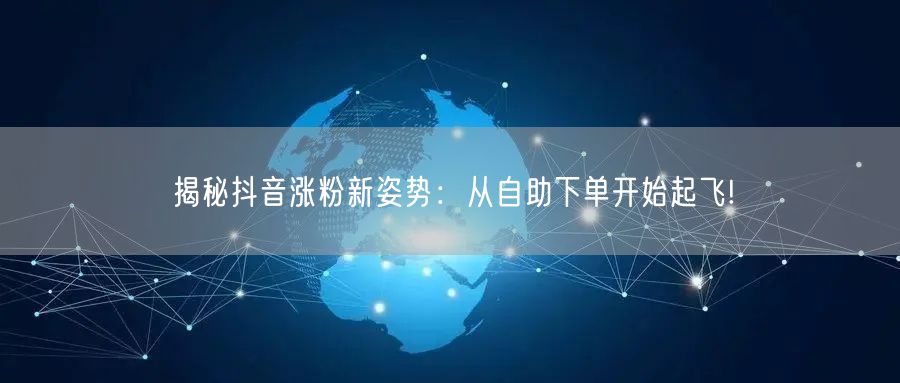 揭秘抖音涨粉新姿势：从自助下单开始起飞!