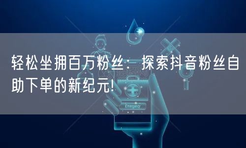 轻松坐拥百万粉丝：探索抖音粉丝自助下单的新纪元!
