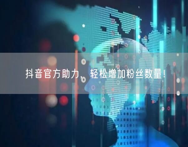 抖音官方助力，轻松增加粉丝数量！