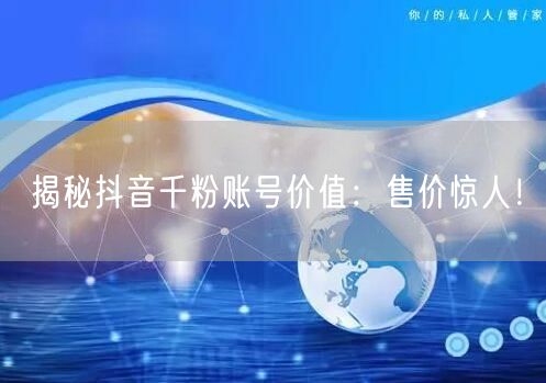 揭秘抖音千粉账号价值：售价惊人！