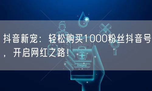 抖音新宠：轻松购买1000粉丝抖音号，开启网红之路！