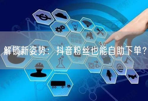 解锁新姿势：抖音粉丝也能自助下单？