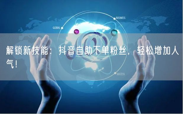 解锁新技能：抖音自助下单粉丝，轻松增加人气！