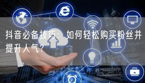 抖音必备技巧：如何轻松购买粉丝并提升人气？