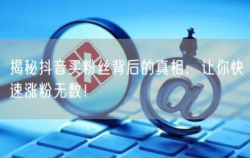 揭秘抖音买粉丝背后的真相，让你快速涨粉无数！