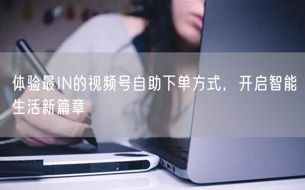 体验最IN的视频号自助下单方式，开启智能生活新篇章