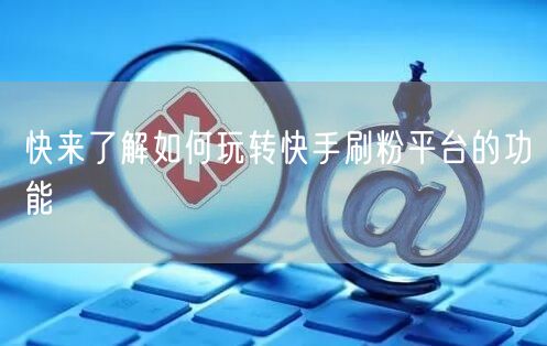 快来了解如何玩转快手刷粉平台的功能