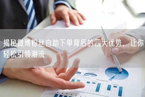 揭秘微博粉丝自助下单背后的四大优势，让你轻松引领潮流