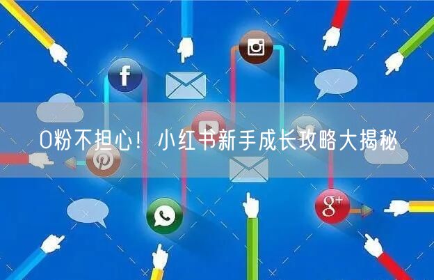 0粉不担心！小红书新手成长攻略大揭秘
