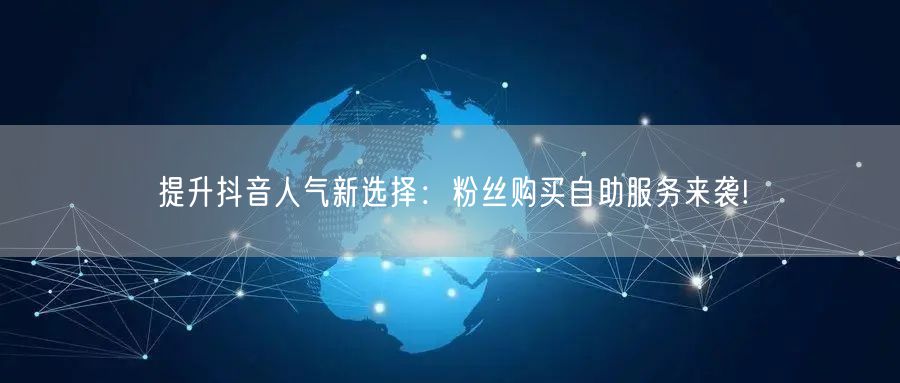 提升抖音人气新选择：粉丝购买自助服务来袭!