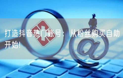 打造抖音热门账号：从粉丝购买自助开始!