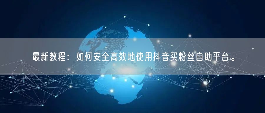 最新教程：如何安全高效地使用抖音买粉丝自助平台。