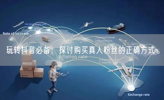 玩转抖音必备：探讨购买真人粉丝的正确方式。