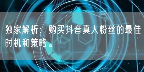 独家解析：购买抖音真人粉丝的最佳时机和策略。