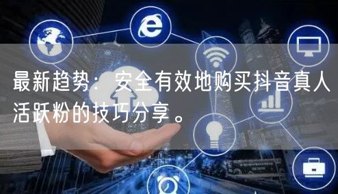 最新趋势：安全有效地购买抖音真人活跃粉的技巧分享。