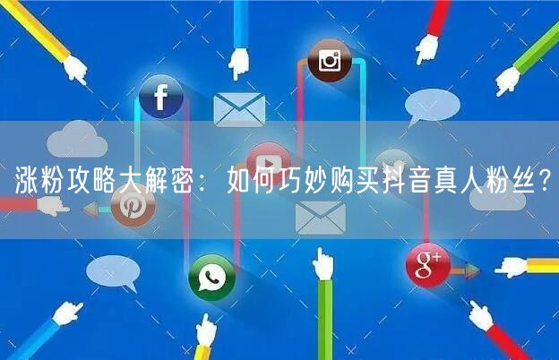 涨粉攻略大解密：如何巧妙购买抖音真人粉丝？