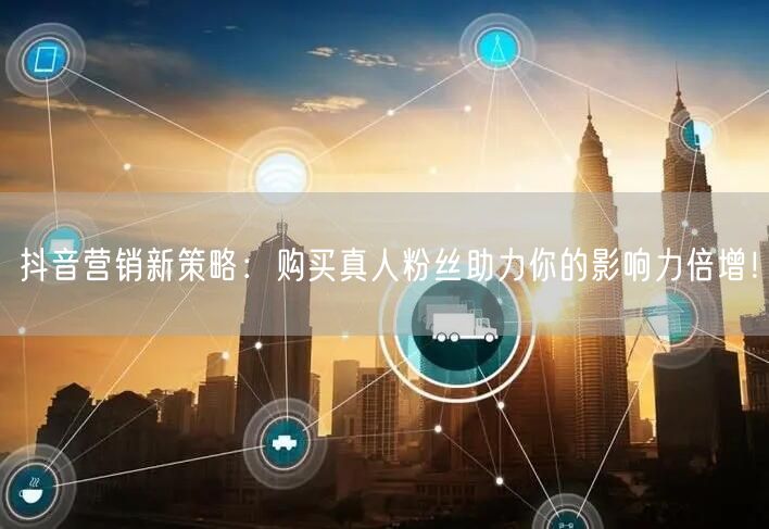 抖音营销新策略：购买真人粉丝助力你的影响力倍增！