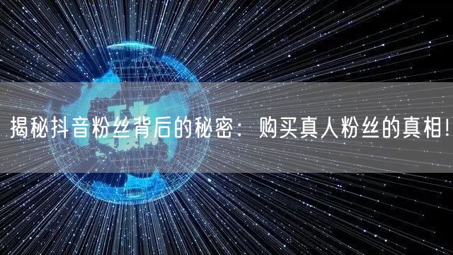 揭秘抖音粉丝背后的秘密：购买真人粉丝的真相！