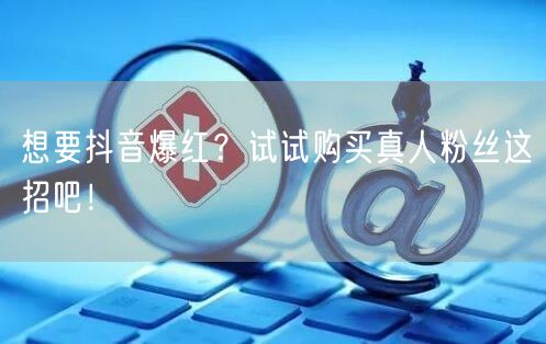想要抖音爆红？试试购买真人粉丝这招吧！