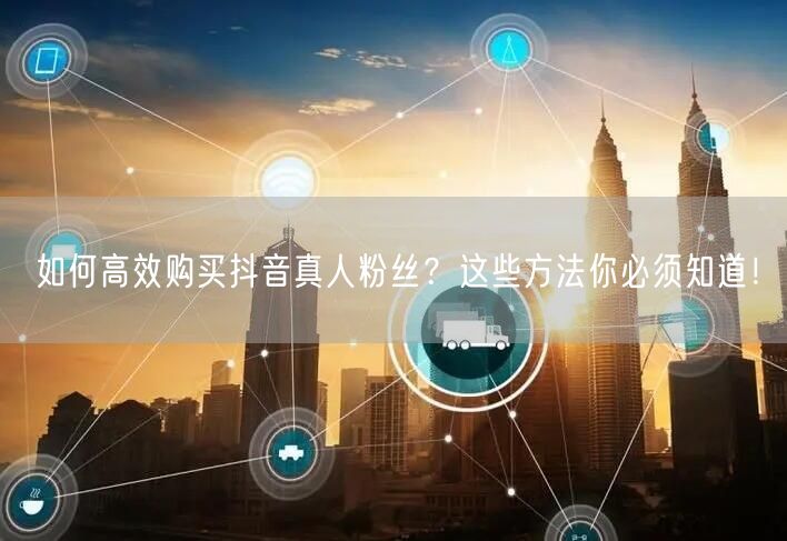 如何高效购买抖音真人粉丝？这些方法你必须知道！
