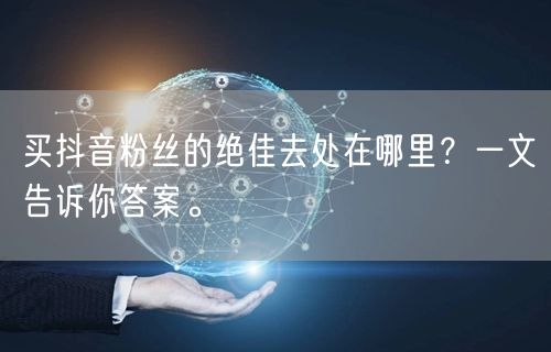 买抖音粉丝的绝佳去处在哪里？一文告诉你答案。