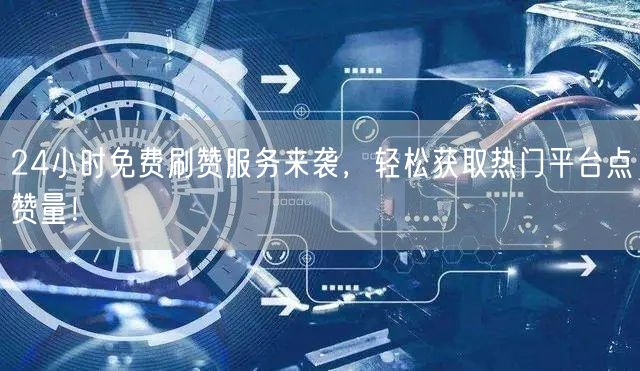 24小时免费刷赞服务来袭，轻松获取热门平台点赞量！