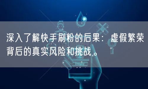 深入了解快手刷粉的后果：虚假繁荣背后的真实风险和挑战。
