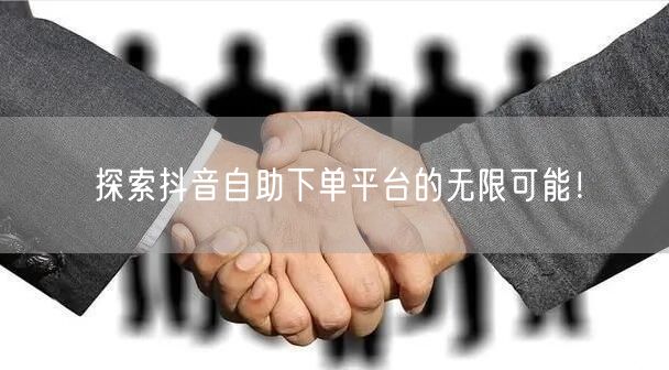 探索抖音自助下单平台的无限可能！