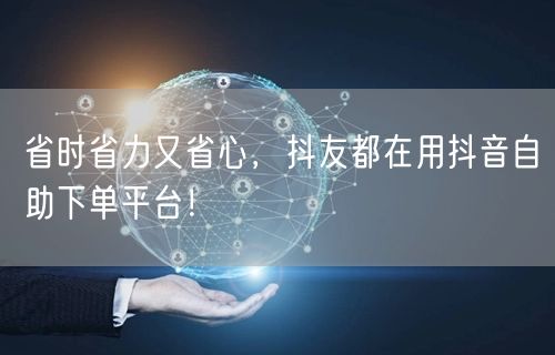 省时省力又省心，抖友都在用抖音自助下单平台！