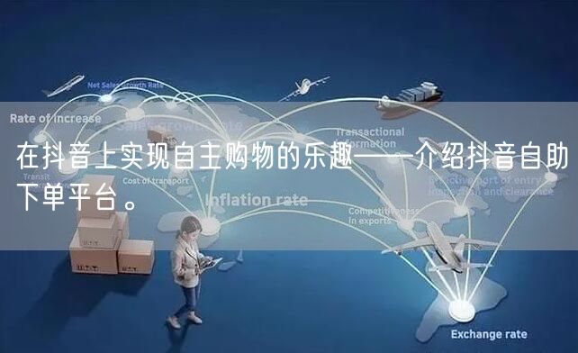 在抖音上实现自主购物的乐趣——介绍抖音自助下单平台。