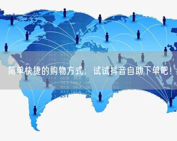 简单快捷的购物方式：试试抖音自助下单吧！