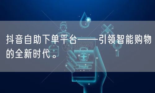 抖音自助下单平台——引领智能购物的全新时代。