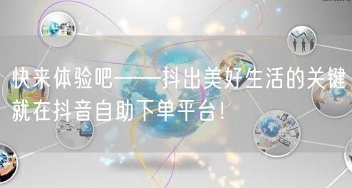 快来体验吧——抖出美好生活的关键就在抖音自助下单平台！